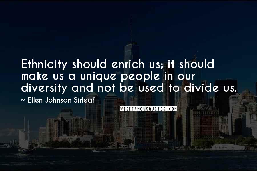 Ellen Johnson Sirleaf Quotes: Ethnicity should enrich us; it should make us a unique people in our diversity and not be used to divide us.