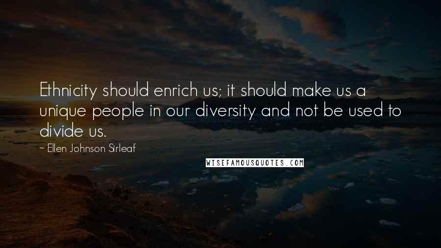 Ellen Johnson Sirleaf Quotes: Ethnicity should enrich us; it should make us a unique people in our diversity and not be used to divide us.