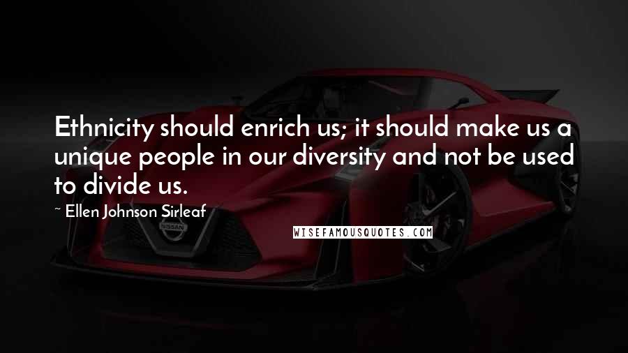 Ellen Johnson Sirleaf Quotes: Ethnicity should enrich us; it should make us a unique people in our diversity and not be used to divide us.