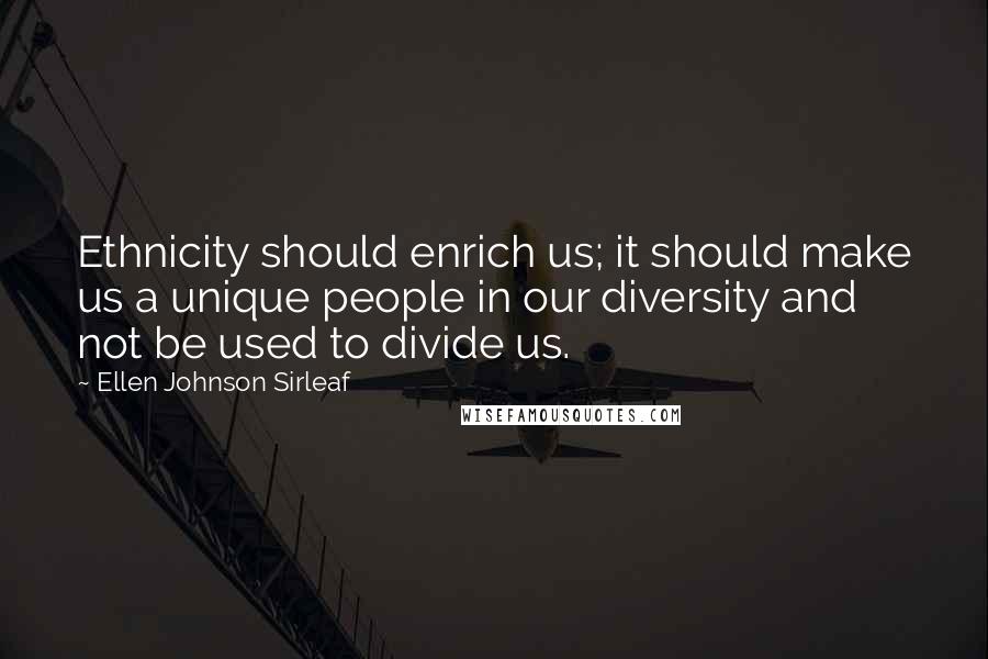 Ellen Johnson Sirleaf Quotes: Ethnicity should enrich us; it should make us a unique people in our diversity and not be used to divide us.