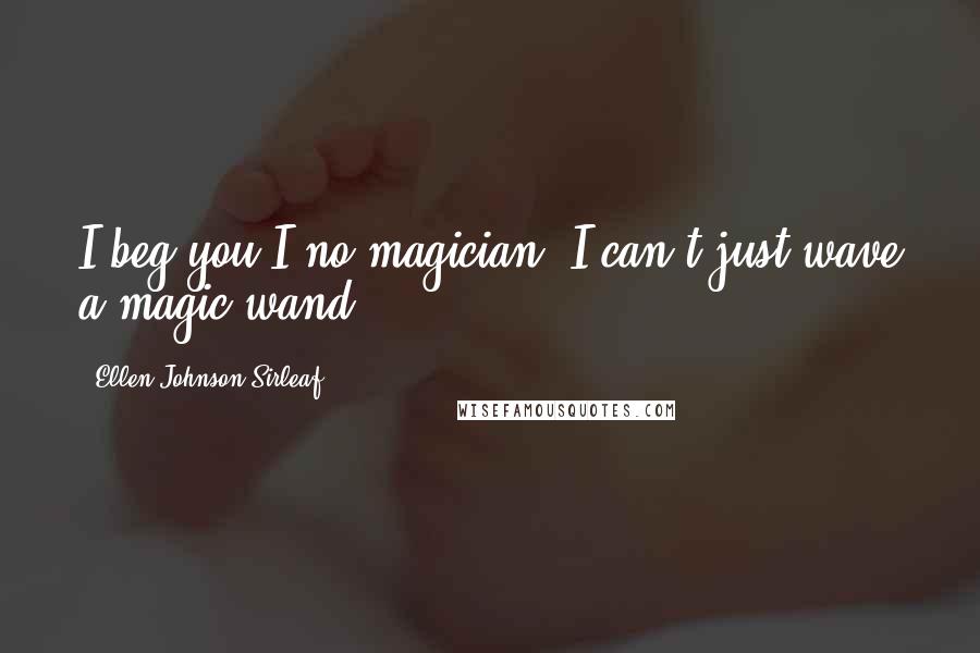 Ellen Johnson Sirleaf Quotes: I beg you I no magician. I can't just wave a magic wand.
