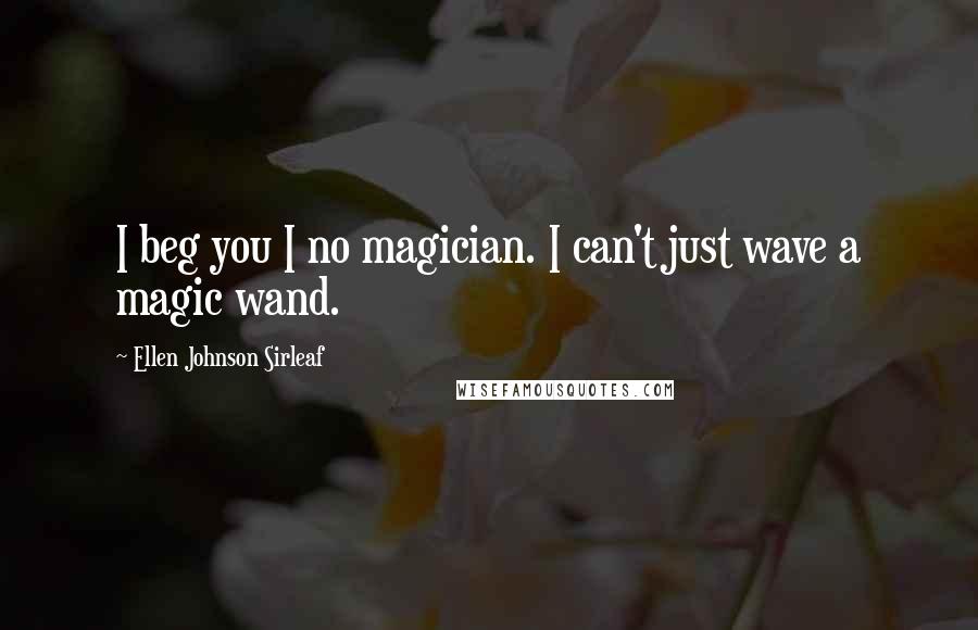 Ellen Johnson Sirleaf Quotes: I beg you I no magician. I can't just wave a magic wand.