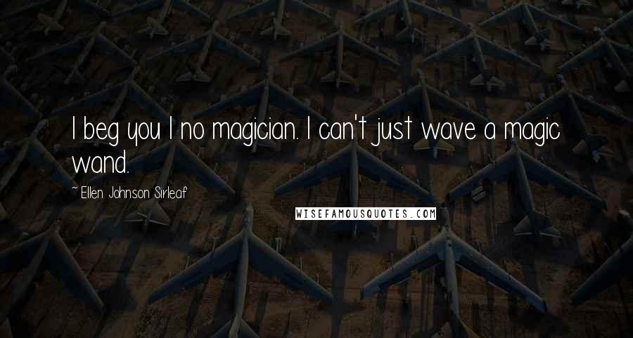 Ellen Johnson Sirleaf Quotes: I beg you I no magician. I can't just wave a magic wand.
