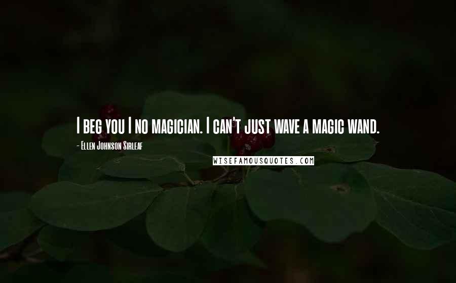 Ellen Johnson Sirleaf Quotes: I beg you I no magician. I can't just wave a magic wand.