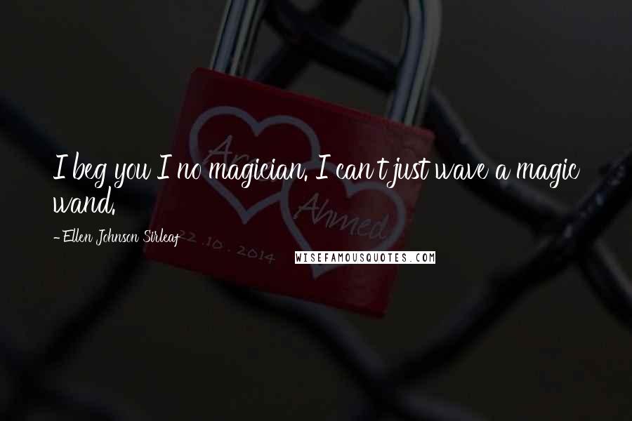 Ellen Johnson Sirleaf Quotes: I beg you I no magician. I can't just wave a magic wand.