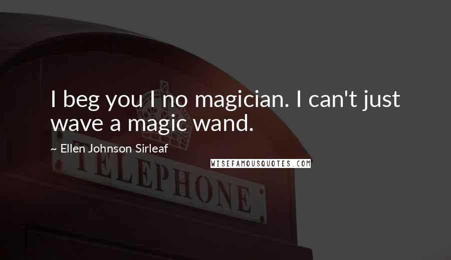 Ellen Johnson Sirleaf Quotes: I beg you I no magician. I can't just wave a magic wand.