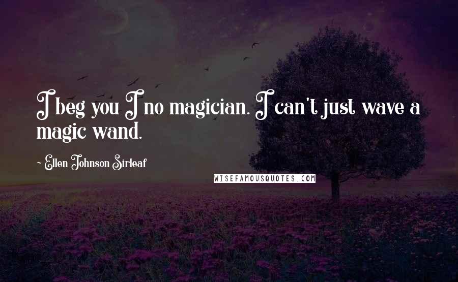 Ellen Johnson Sirleaf Quotes: I beg you I no magician. I can't just wave a magic wand.