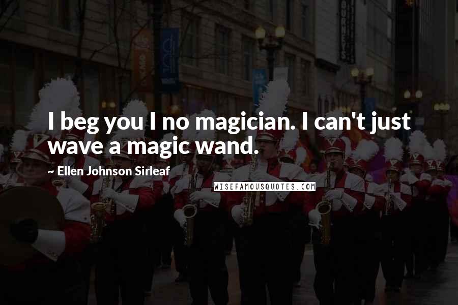 Ellen Johnson Sirleaf Quotes: I beg you I no magician. I can't just wave a magic wand.