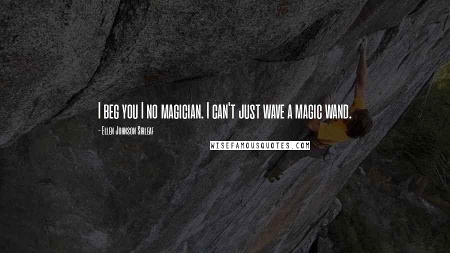 Ellen Johnson Sirleaf Quotes: I beg you I no magician. I can't just wave a magic wand.