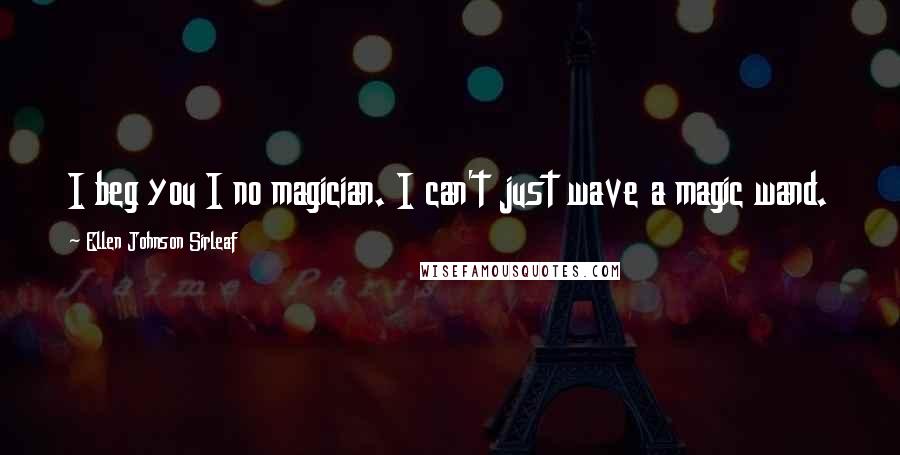 Ellen Johnson Sirleaf Quotes: I beg you I no magician. I can't just wave a magic wand.