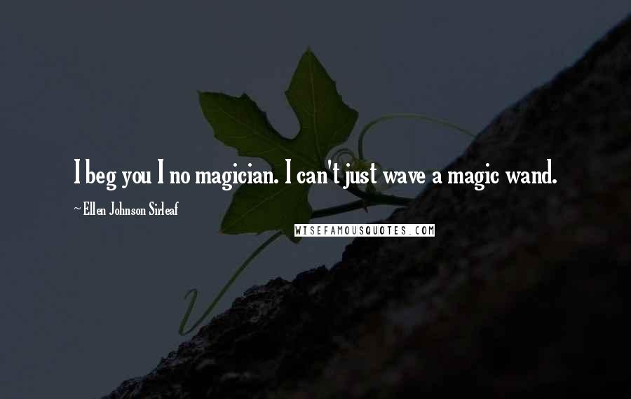 Ellen Johnson Sirleaf Quotes: I beg you I no magician. I can't just wave a magic wand.