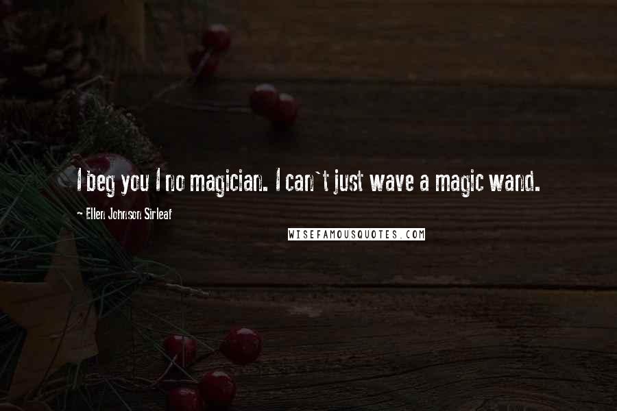 Ellen Johnson Sirleaf Quotes: I beg you I no magician. I can't just wave a magic wand.