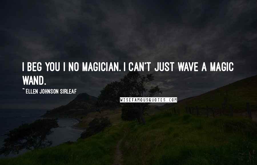 Ellen Johnson Sirleaf Quotes: I beg you I no magician. I can't just wave a magic wand.