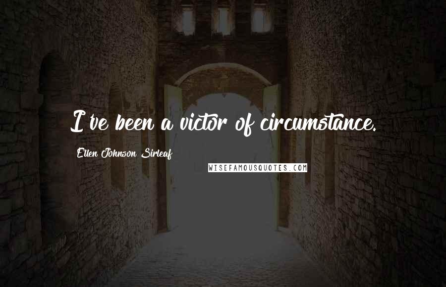 Ellen Johnson Sirleaf Quotes: I've been a victor of circumstance.