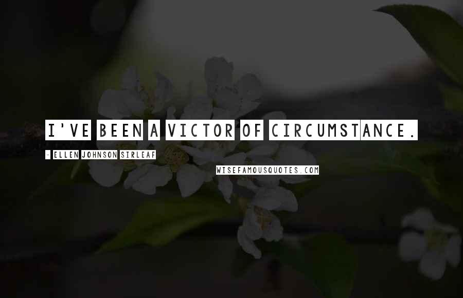 Ellen Johnson Sirleaf Quotes: I've been a victor of circumstance.