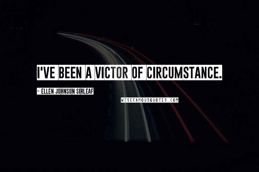 Ellen Johnson Sirleaf Quotes: I've been a victor of circumstance.