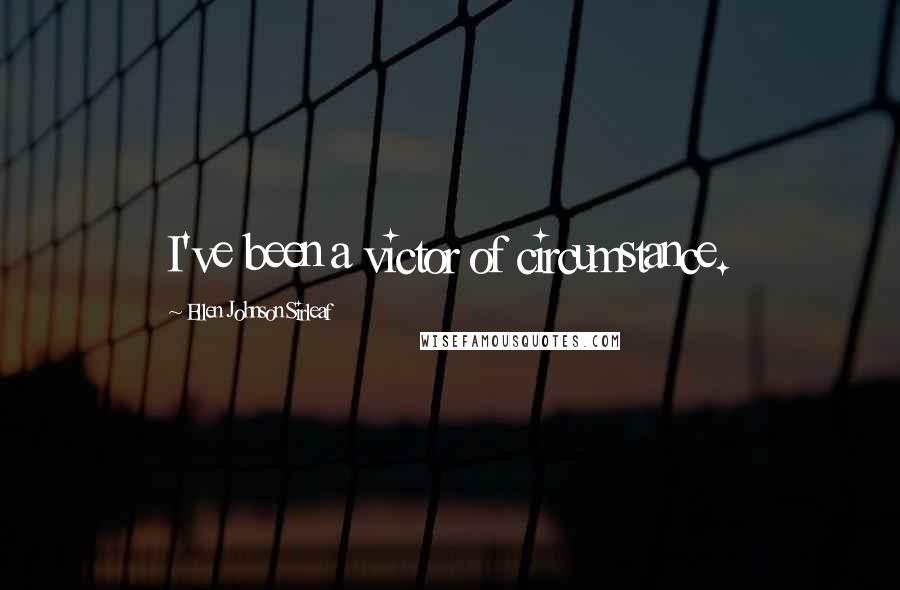 Ellen Johnson Sirleaf Quotes: I've been a victor of circumstance.