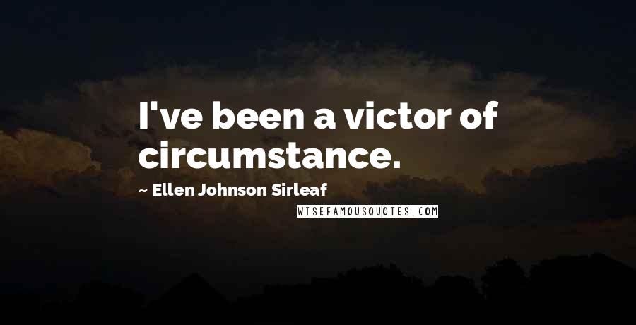 Ellen Johnson Sirleaf Quotes: I've been a victor of circumstance.