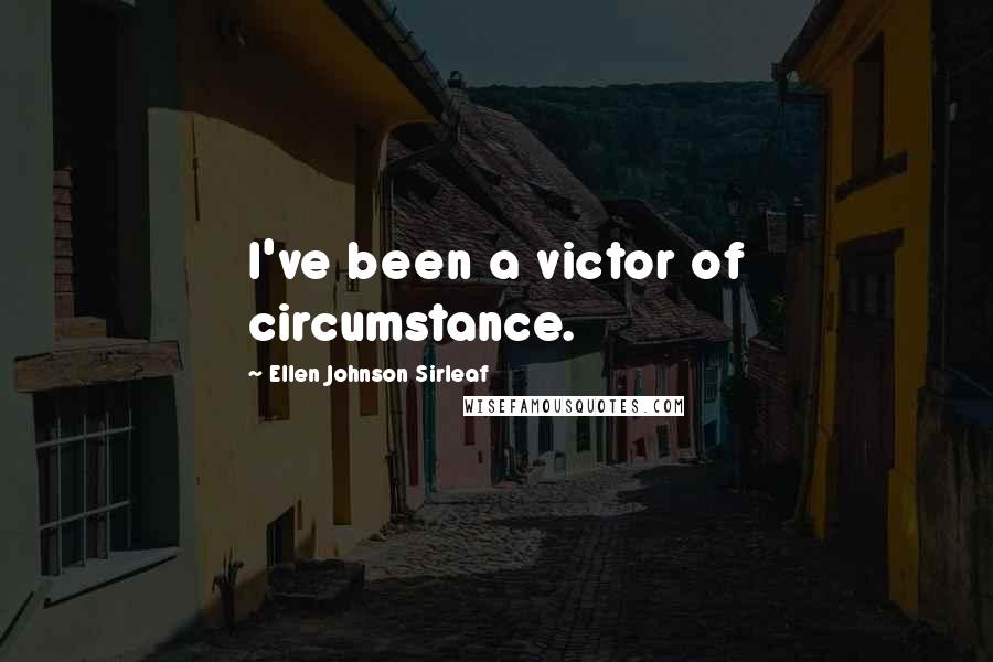 Ellen Johnson Sirleaf Quotes: I've been a victor of circumstance.