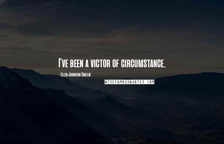 Ellen Johnson Sirleaf Quotes: I've been a victor of circumstance.