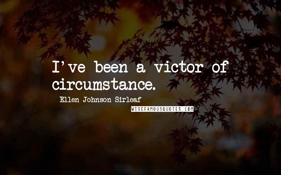 Ellen Johnson Sirleaf Quotes: I've been a victor of circumstance.