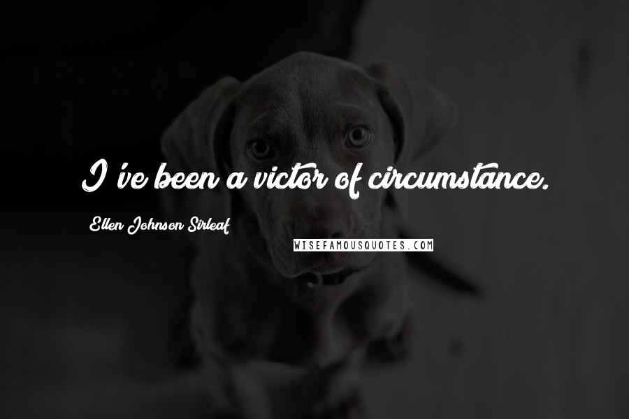 Ellen Johnson Sirleaf Quotes: I've been a victor of circumstance.