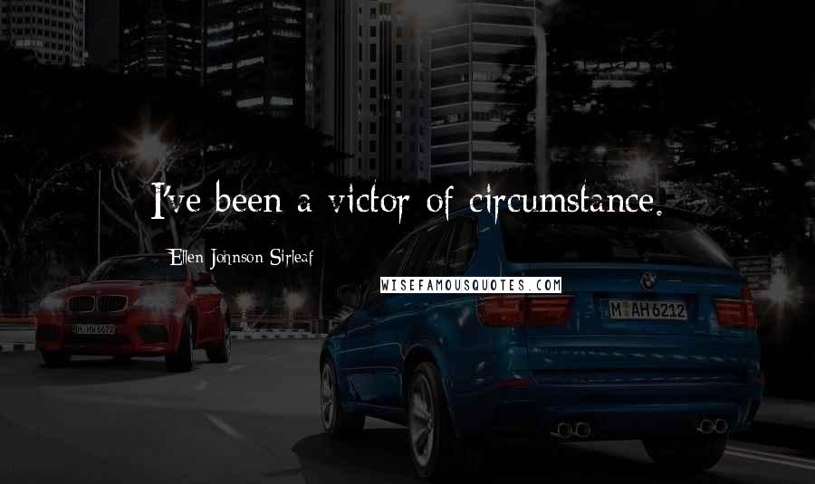 Ellen Johnson Sirleaf Quotes: I've been a victor of circumstance.