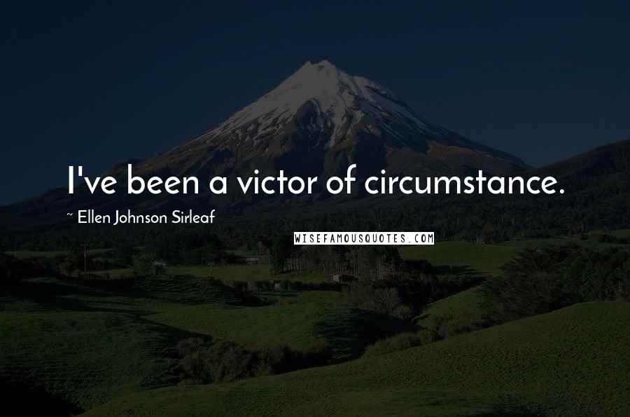 Ellen Johnson Sirleaf Quotes: I've been a victor of circumstance.