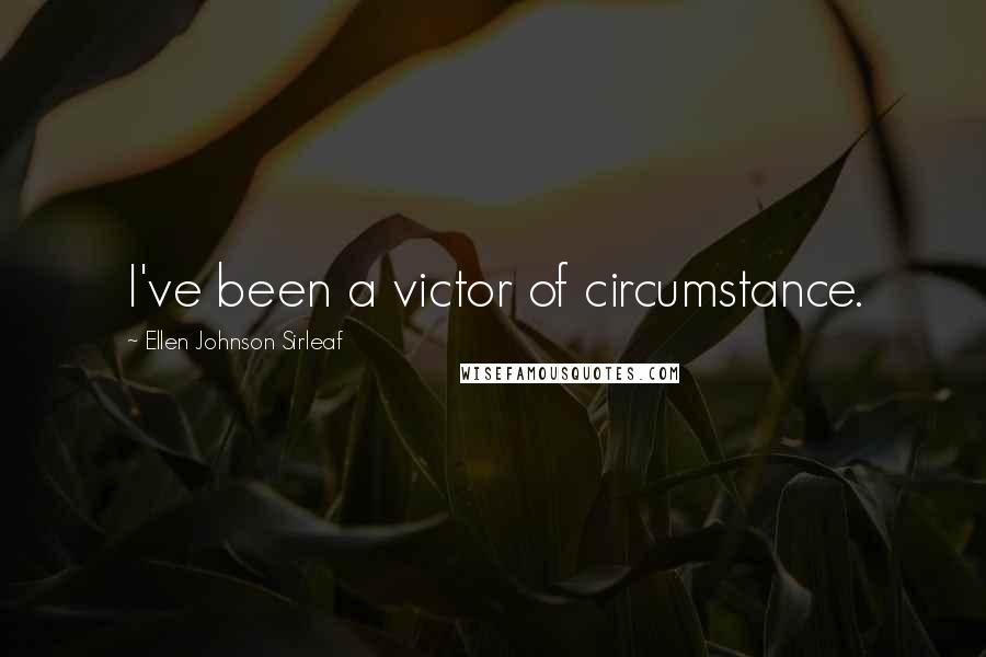Ellen Johnson Sirleaf Quotes: I've been a victor of circumstance.