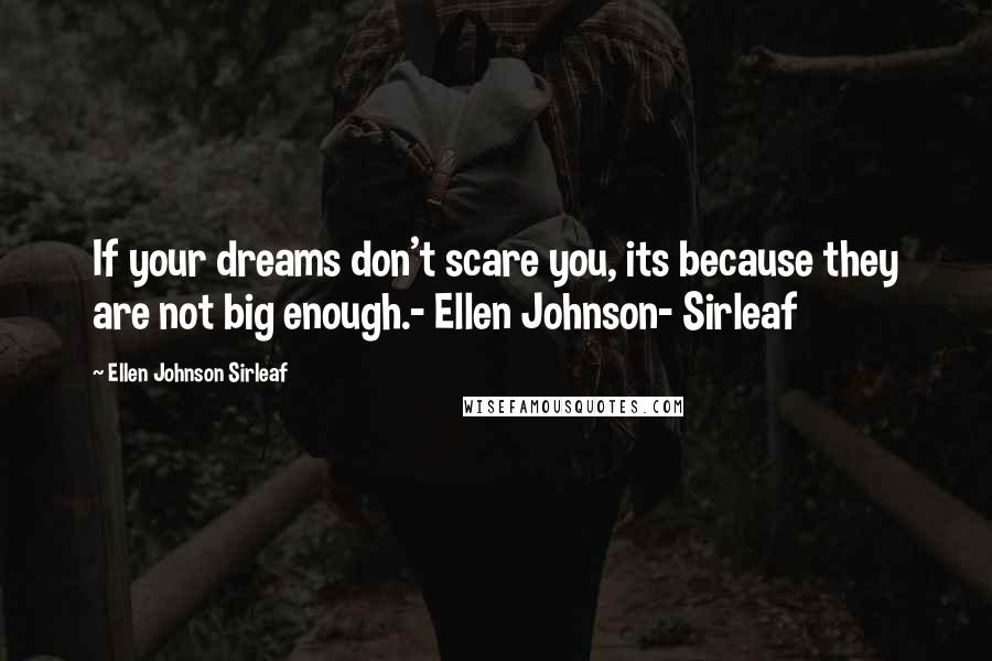 Ellen Johnson Sirleaf Quotes: If your dreams don't scare you, its because they are not big enough.- Ellen Johnson- Sirleaf