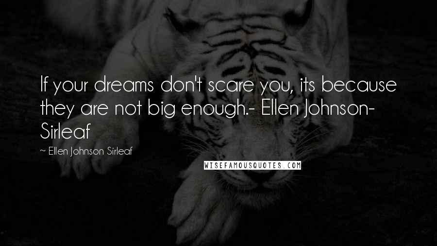 Ellen Johnson Sirleaf Quotes: If your dreams don't scare you, its because they are not big enough.- Ellen Johnson- Sirleaf