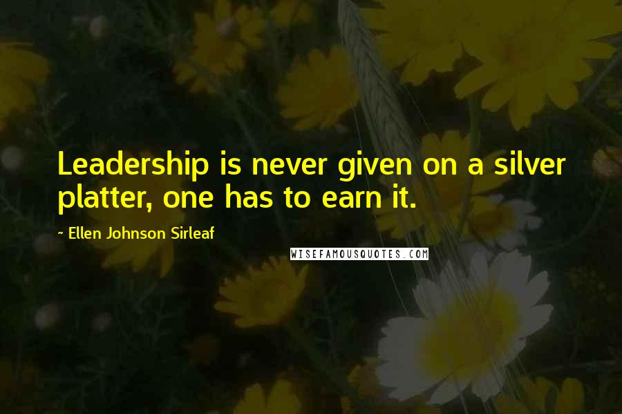 Ellen Johnson Sirleaf Quotes: Leadership is never given on a silver platter, one has to earn it.