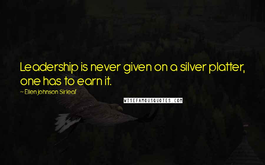 Ellen Johnson Sirleaf Quotes: Leadership is never given on a silver platter, one has to earn it.