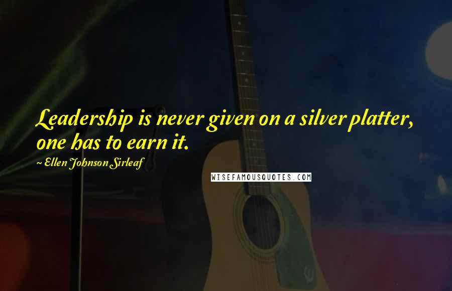 Ellen Johnson Sirleaf Quotes: Leadership is never given on a silver platter, one has to earn it.