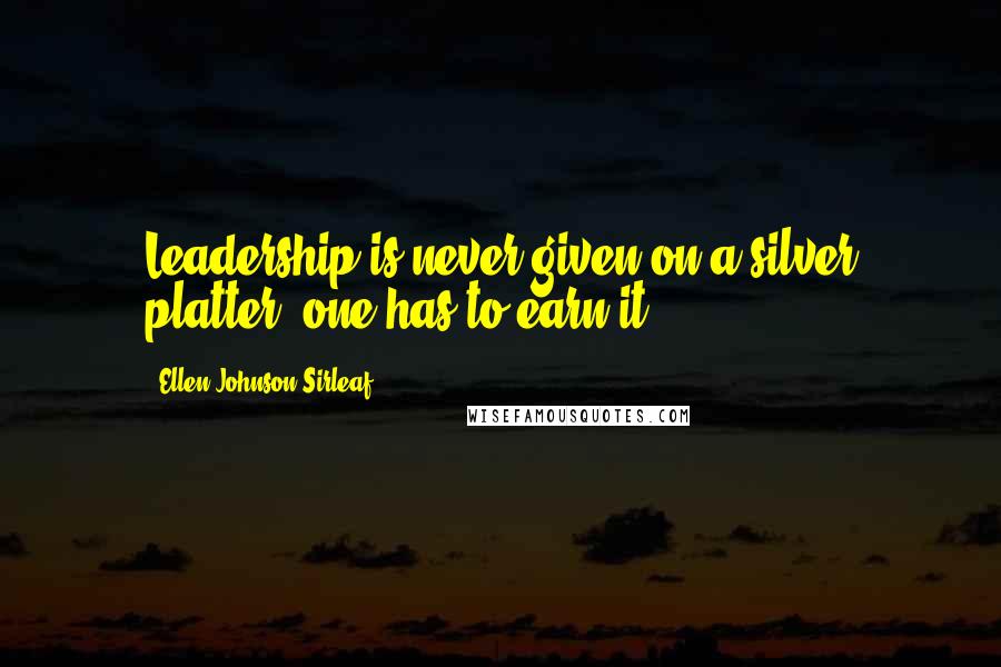 Ellen Johnson Sirleaf Quotes: Leadership is never given on a silver platter, one has to earn it.