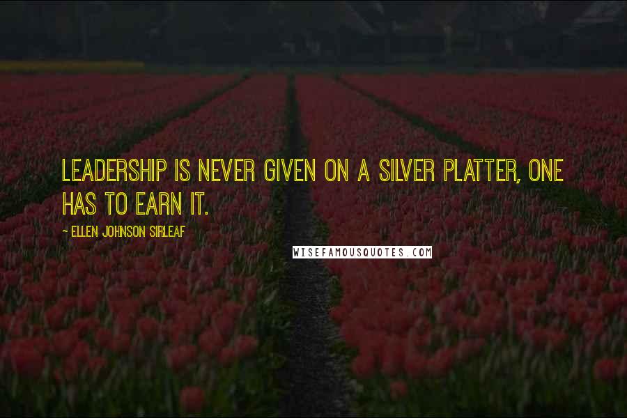 Ellen Johnson Sirleaf Quotes: Leadership is never given on a silver platter, one has to earn it.