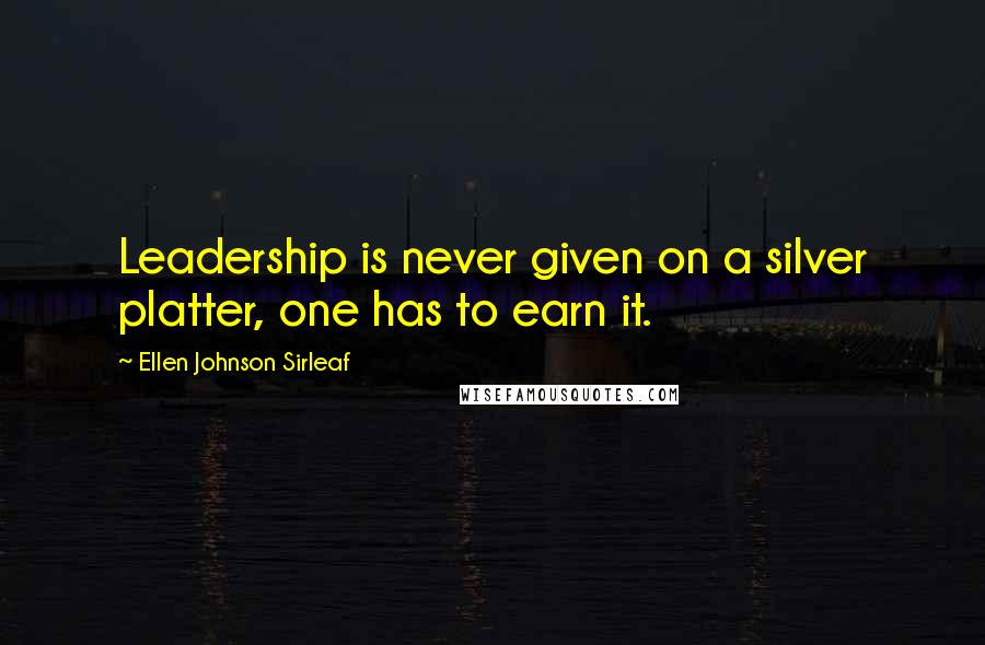 Ellen Johnson Sirleaf Quotes: Leadership is never given on a silver platter, one has to earn it.