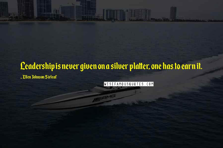 Ellen Johnson Sirleaf Quotes: Leadership is never given on a silver platter, one has to earn it.