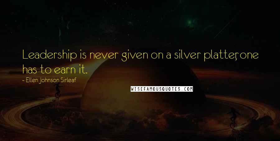 Ellen Johnson Sirleaf Quotes: Leadership is never given on a silver platter, one has to earn it.