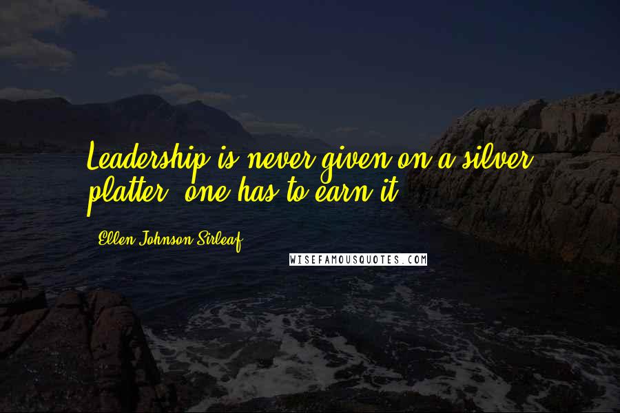 Ellen Johnson Sirleaf Quotes: Leadership is never given on a silver platter, one has to earn it.
