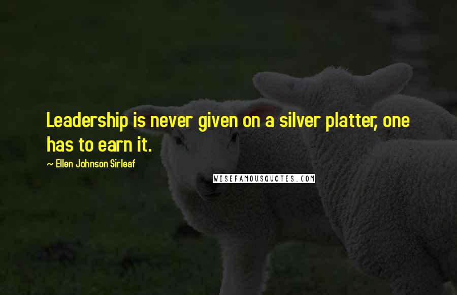 Ellen Johnson Sirleaf Quotes: Leadership is never given on a silver platter, one has to earn it.