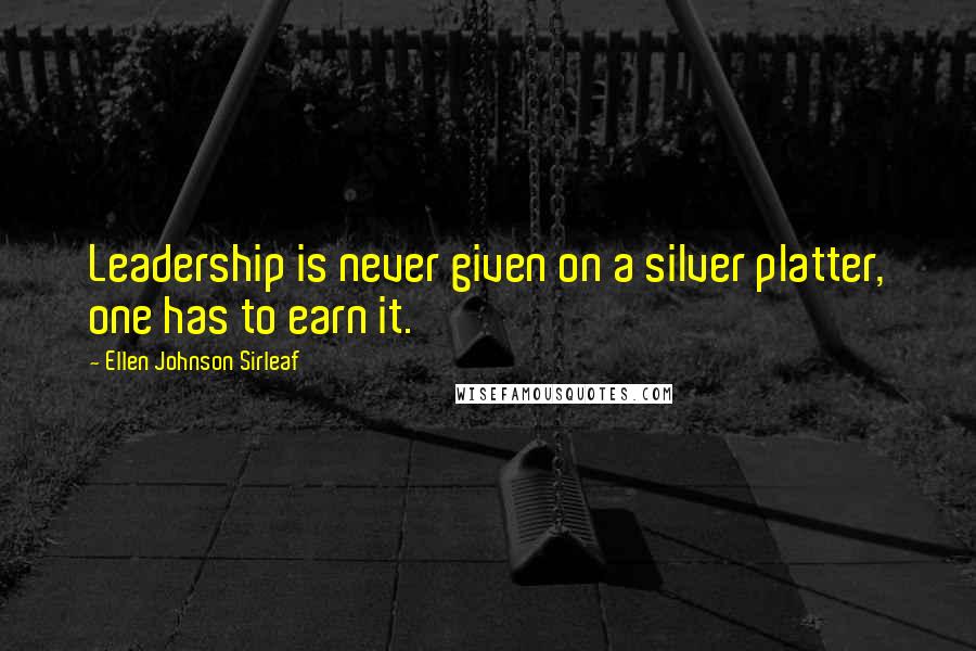 Ellen Johnson Sirleaf Quotes: Leadership is never given on a silver platter, one has to earn it.