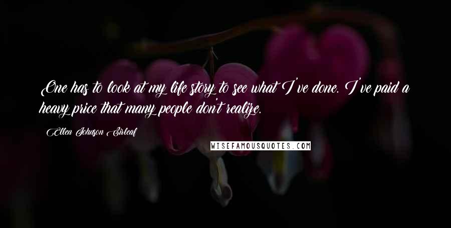 Ellen Johnson Sirleaf Quotes: One has to look at my life story to see what I've done. I've paid a heavy price that many people don't realize.