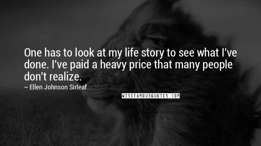 Ellen Johnson Sirleaf Quotes: One has to look at my life story to see what I've done. I've paid a heavy price that many people don't realize.
