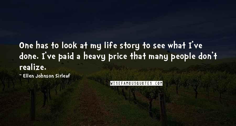 Ellen Johnson Sirleaf Quotes: One has to look at my life story to see what I've done. I've paid a heavy price that many people don't realize.