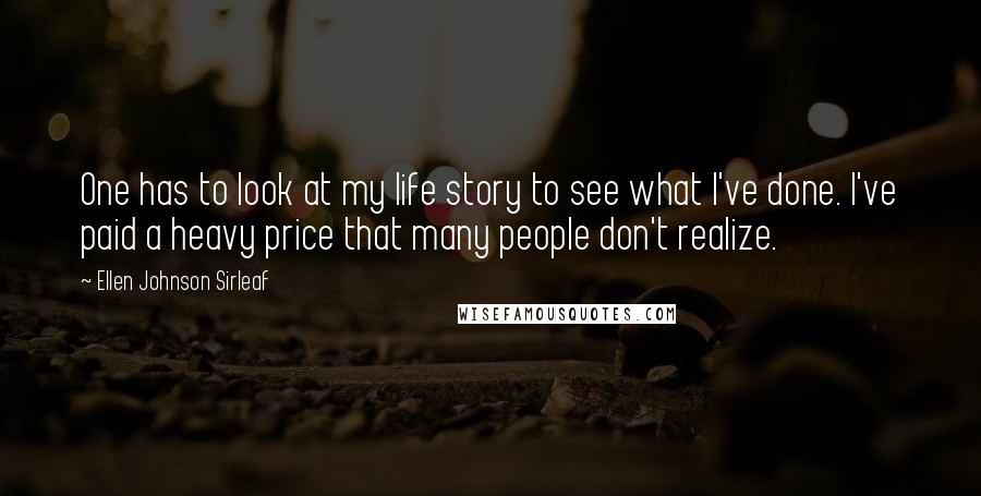 Ellen Johnson Sirleaf Quotes: One has to look at my life story to see what I've done. I've paid a heavy price that many people don't realize.