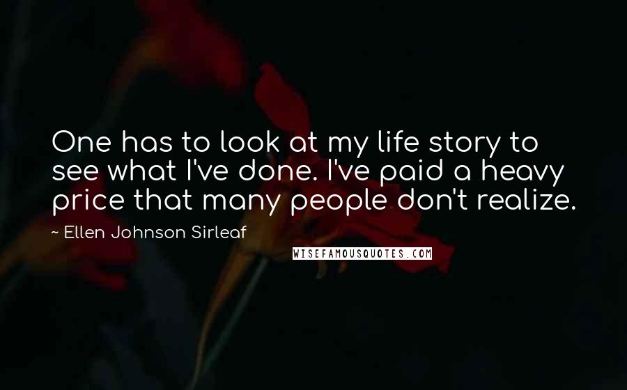 Ellen Johnson Sirleaf Quotes: One has to look at my life story to see what I've done. I've paid a heavy price that many people don't realize.