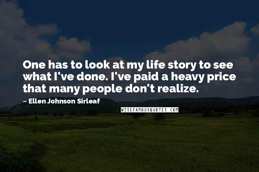 Ellen Johnson Sirleaf Quotes: One has to look at my life story to see what I've done. I've paid a heavy price that many people don't realize.