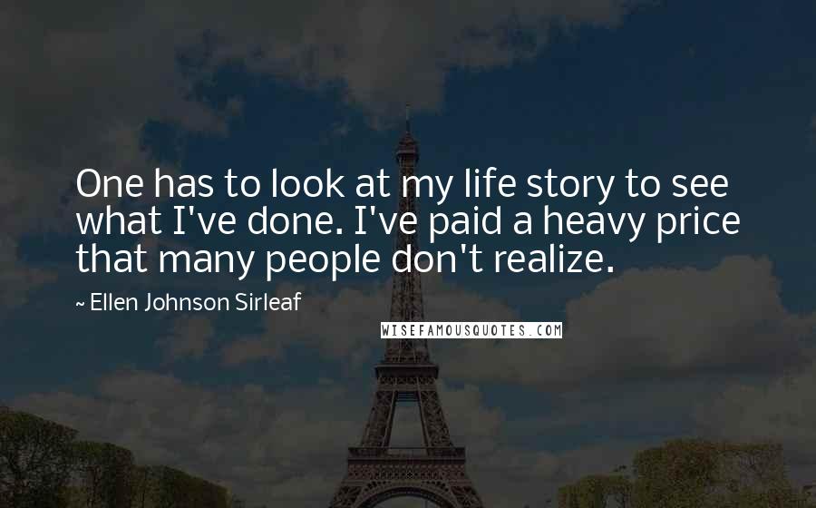 Ellen Johnson Sirleaf Quotes: One has to look at my life story to see what I've done. I've paid a heavy price that many people don't realize.