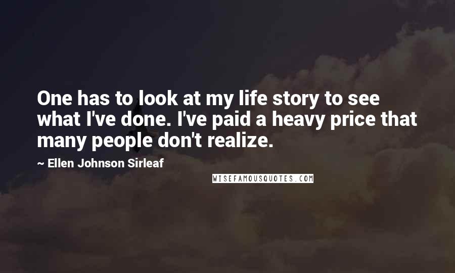 Ellen Johnson Sirleaf Quotes: One has to look at my life story to see what I've done. I've paid a heavy price that many people don't realize.